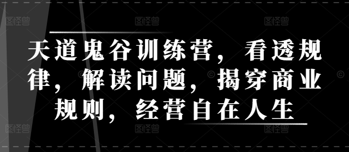 天道鬼谷训练营，看透规律，解读问题，揭穿商业规则，经营自在人生-指尖网