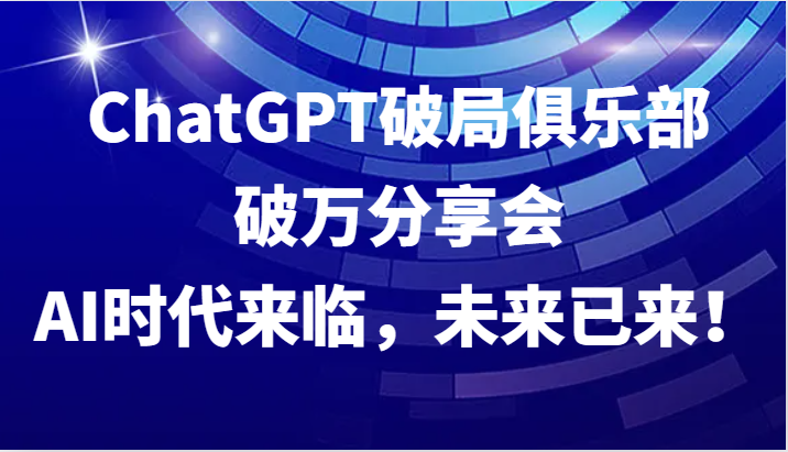 ChatGPT破局俱乐部破万分享会，AI时代来临，未来已来！-指尖网