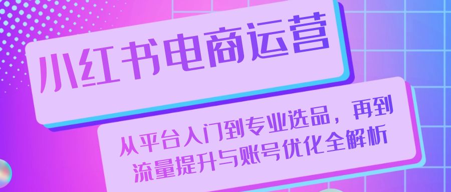 小红书电商运营：从平台入门到专业选品，再到流量提升与账号优化全解析-指尖网