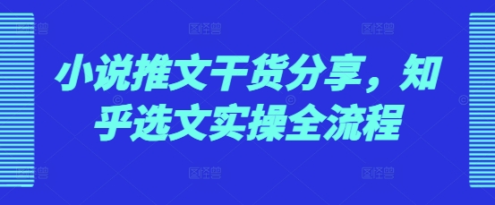 小说推文干货分享，知乎选文实操全流程-指尖网