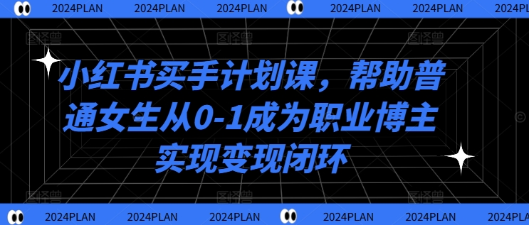 小红书买手计划课，帮助普通女生从0-1成为职业博主实现变现闭环-指尖网