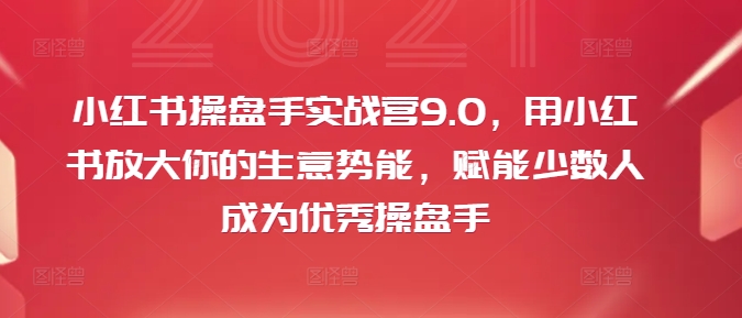 小红书操盘手实战营9.0，用小红书放大你的生意势能，赋能少数人成为优秀操盘手-指尖网