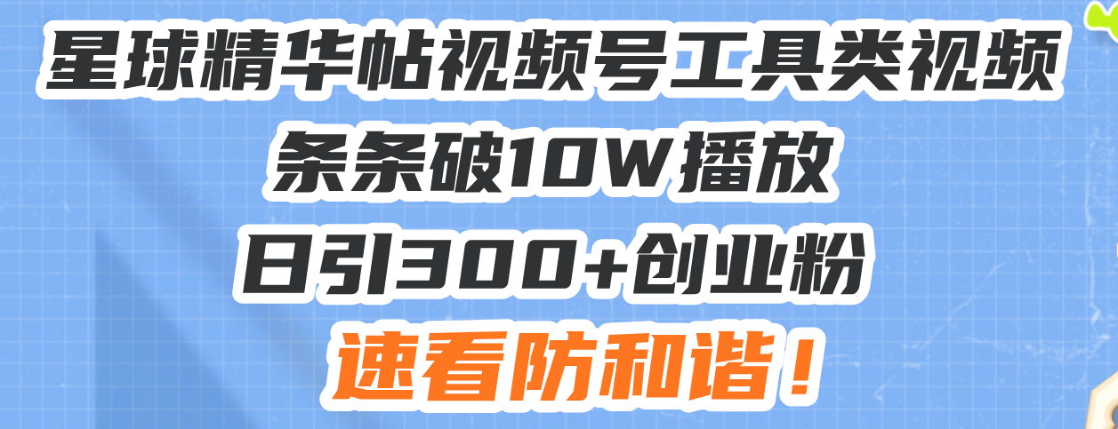 星球精华帖视频号工具类视频条条破10W播放日引300+创业粉，速看防和谐！-指尖网