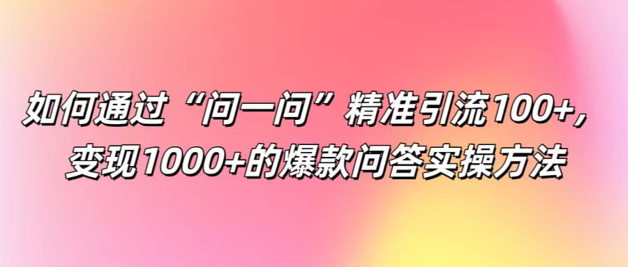 如何通过“问一问”精准引流100+， 变现1000+的爆款问答实操方法-指尖网