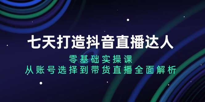 七天打造抖音直播达人：零基础实操课，从账号选择到带货直播全面解析-指尖网