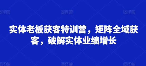 实体老板获客特训营，矩阵全域获客，破解实体业绩增长-指尖网