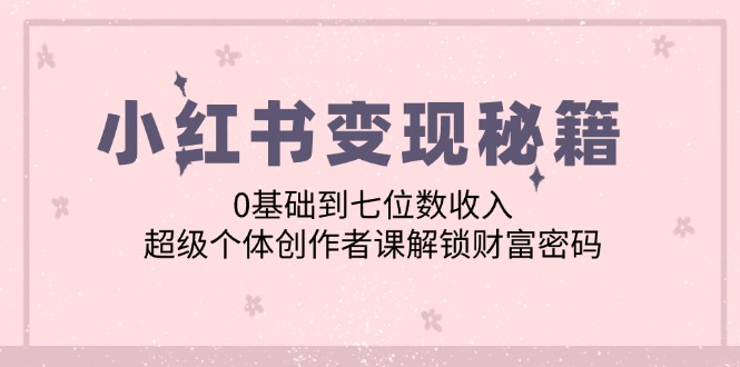 小红书变现秘籍：0基础到七位数收入，超级个体创作者课解锁财富密码-指尖网