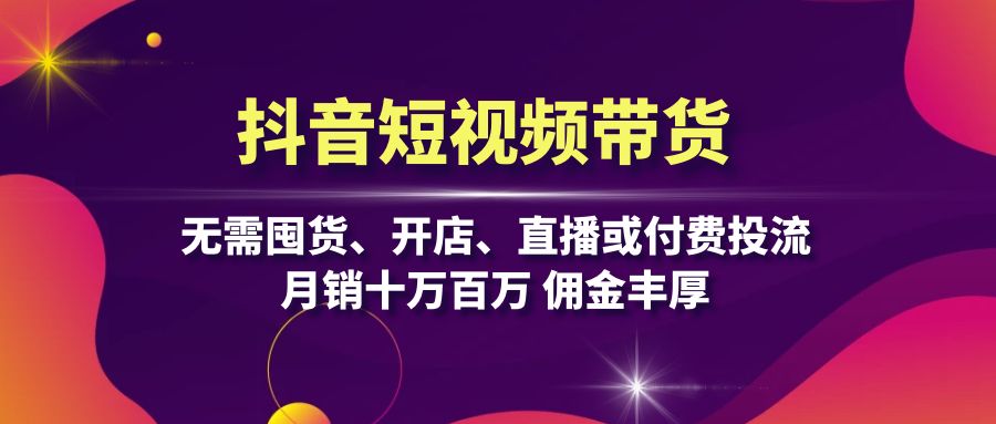 抖音短视频带货：无需囤货、开店、直播或付费投流，月销十万百万 佣金丰厚-指尖网