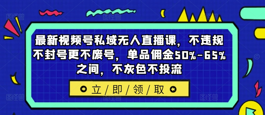 最新视频号私域无人直播课，不违规不封号更不废号，单品佣金50%-65%之间，不灰色不投流-指尖网