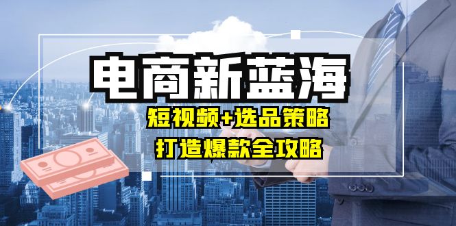 商家必看电商新蓝海：短视频+选品策略，打造爆款全攻略，月入10w+-指尖网