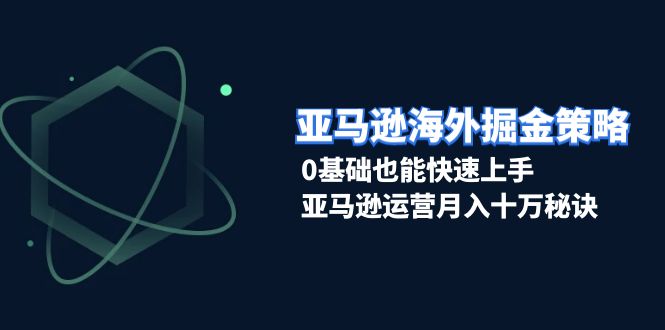 亚马逊海外掘金策略，0基础也能快速上手，亚马逊运营月入十万秘诀-指尖网