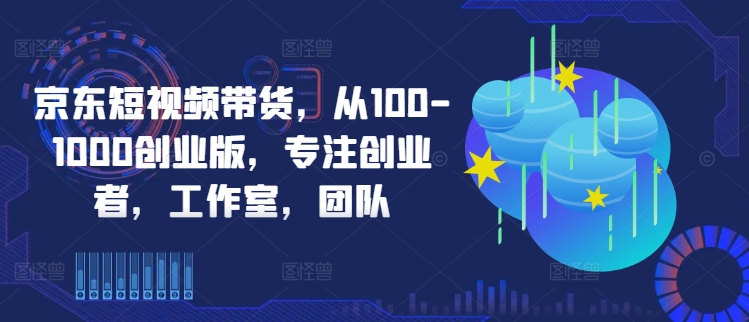 京东短视频带货，从100-1000创业版，专注创业者，工作室，团队-指尖网