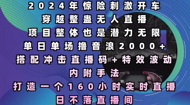 2024年惊险刺激开车穿越整蛊无人直播，单日单场撸音浪2000+，打造一个160小时实时直播日不落直播间【揭秘】-指尖网