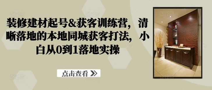 装修建材起号&获客训练营，​清晰落地的本地同城获客打法，小白从0到1落地实操-指尖网