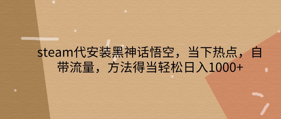 steam代安装黑神话悟空，当下热点，自带流量，方法得当轻松日入1000+-指尖网