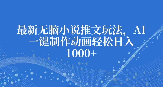 最新无脑小说推文玩法，AI一键制作动画轻松日入多张【揭秘】-指尖网