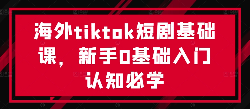 海外tiktok短剧基础课，新手0基础入门认知必学-指尖网