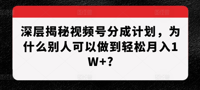 深层揭秘视频号分成计划，为什么别人可以做到轻松月入1W+?-指尖网