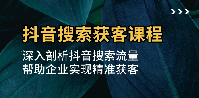 抖音搜索获客课程：深入剖析抖音搜索流量，帮助企业实现精准获客-指尖网