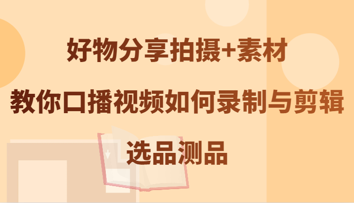 好物分享拍摄+素材，教你口播视频如何录制与剪辑，选品测品-指尖网