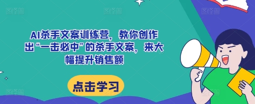 AI杀手文案训练营，教你创作出“一击必中”的杀手文案，来大幅提升销售额-指尖网