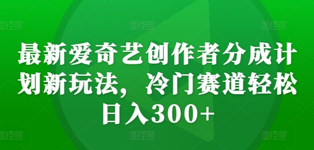 最新爱奇艺创作者分成计划新玩法，冷门赛道轻松日入300+【揭秘】-指尖网