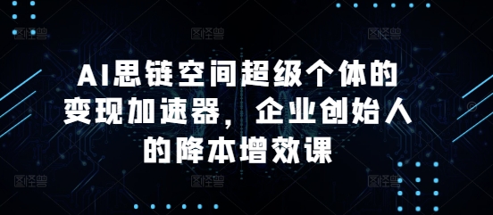 AI思链空间超级个体的变现加速器，企业创始人的降本增效课-指尖网