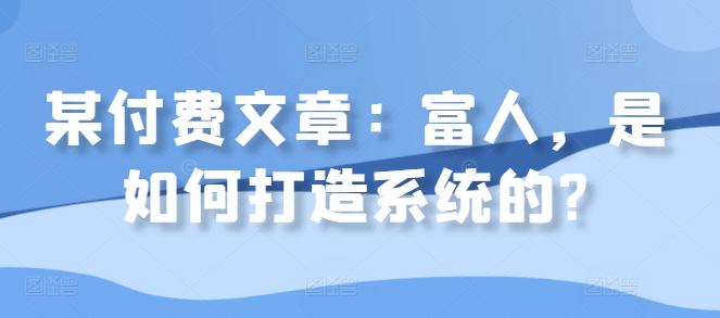 某付费文章：富人，是如何打造系统的?-指尖网