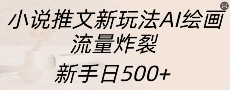 小说推文新玩法AI绘画，流量炸裂，新手日500+【揭秘】-指尖网