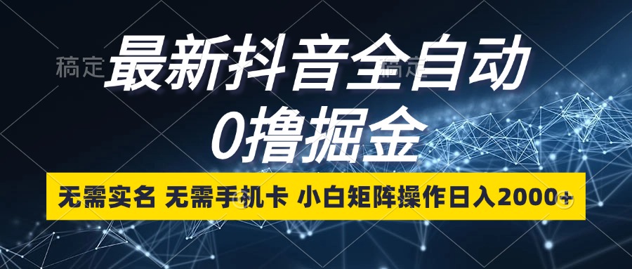 最新抖音全自动0撸掘金，无需实名，无需手机卡，小白矩阵操作日入2000+-指尖网