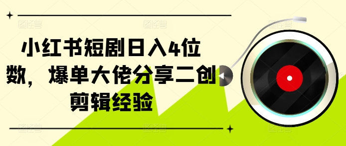 小红书短剧日入4位数，爆单大佬分享二创剪辑经验-指尖网