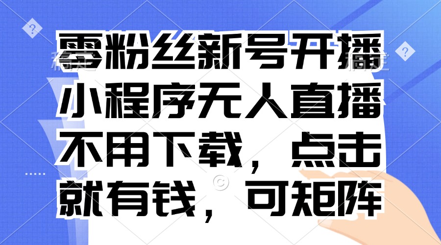 零粉丝新号开播 小程序无人直播，不用下载点击就有钱可矩阵-指尖网