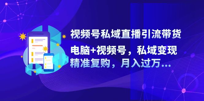 视频号私域直播引流带货：电脑+视频号，私域变现，精准复购，月入过万...-指尖网