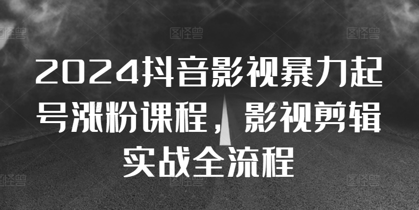 2024抖音影视暴力起号涨粉课程，影视剪辑搬运实战全流程-指尖网