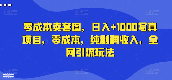 零成本卖套图，日入+1000写真项目，零成本，纯利润收入，全网引流玩法-指尖网