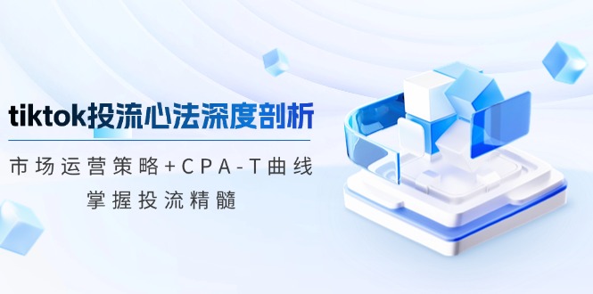 tiktok投流心法深度剖析：市场运营策略+CPA-T曲线，掌握投流精髓-指尖网