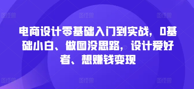 电商设计零基础入门到实战，0基础小白、做图没思路，设计爱好者、想赚钱变现-指尖网