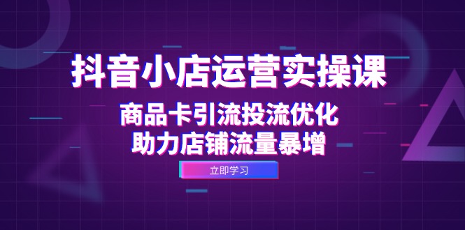 抖音小店运营实操课：商品卡引流投流优化，助力店铺流量暴增-指尖网