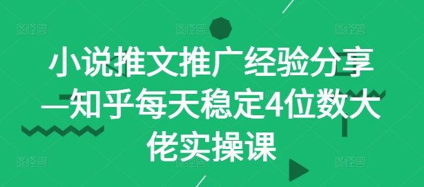 小说推文推广经验分享—知乎每天稳定4位数大佬实操课-指尖网