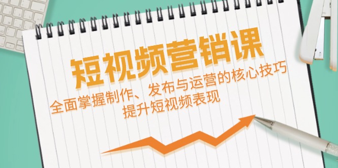 短视频&营销课：全面掌握制作、发布与运营的核心技巧，提升短视频表现-指尖网