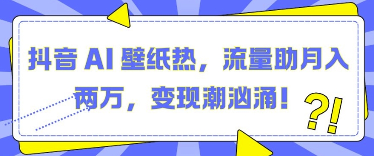 抖音 AI 壁纸热，流量助月入两W，变现潮汹涌【揭秘】-指尖网