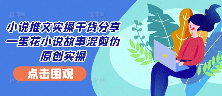 小说推文实操干货分享—蛋花小说故事混剪伪原创实操-指尖网