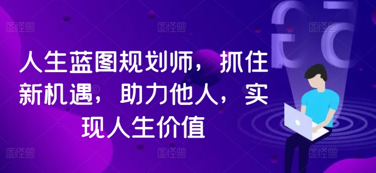 人生蓝图规划师，抓住新机遇，助力他人，实现人生价值-指尖网