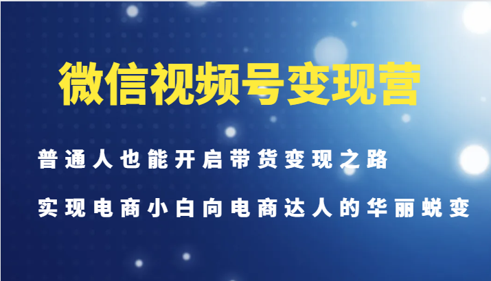 微信视频号变现营-普通人也能开启带货变现之路，实现电商小白向电商达人的华丽蜕变-指尖网