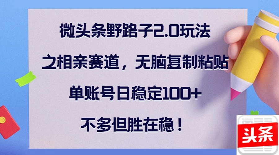 微头条野路子2.0玩法之相亲赛道，无脑复制粘贴，单账号日稳定100+，不...-指尖网