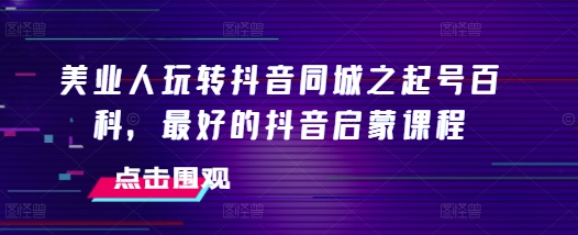 美业人玩转抖音同城之起号百科，最好的抖音启蒙课程-指尖网