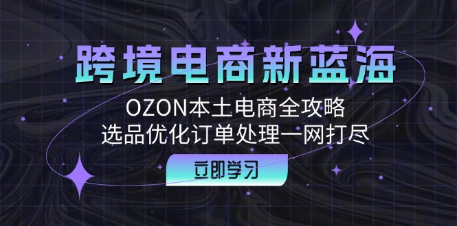 跨境电商新蓝海：OZON本土电商全攻略，选品优化订单处理一网打尽-指尖网