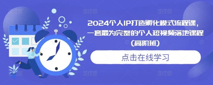 2024个人IP打造孵化模式流程课，一套最为完整的个人短视频落地课程(高阶班)-指尖网