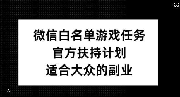 微信白名单游戏任务，官方扶持计划，适合大众的副业【揭秘】-指尖网