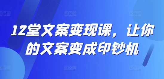 12堂文案变现课，让你的文案变成印钞机-指尖网